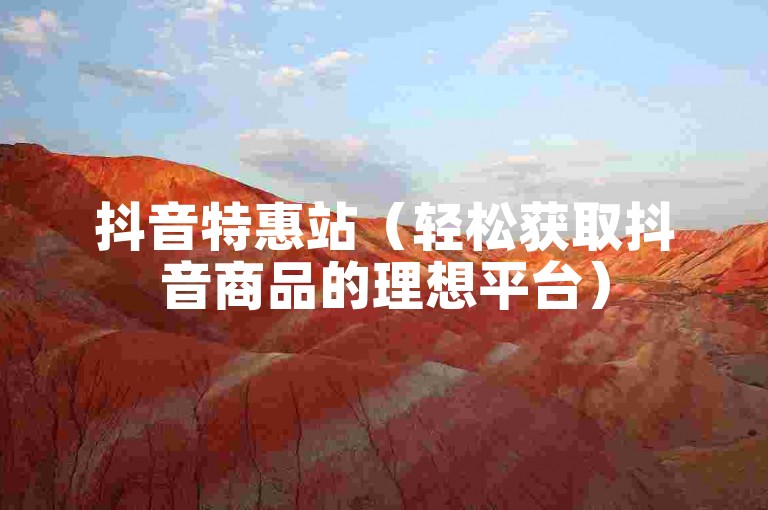 抖音特惠站（轻松获取抖音商品的理想平台）