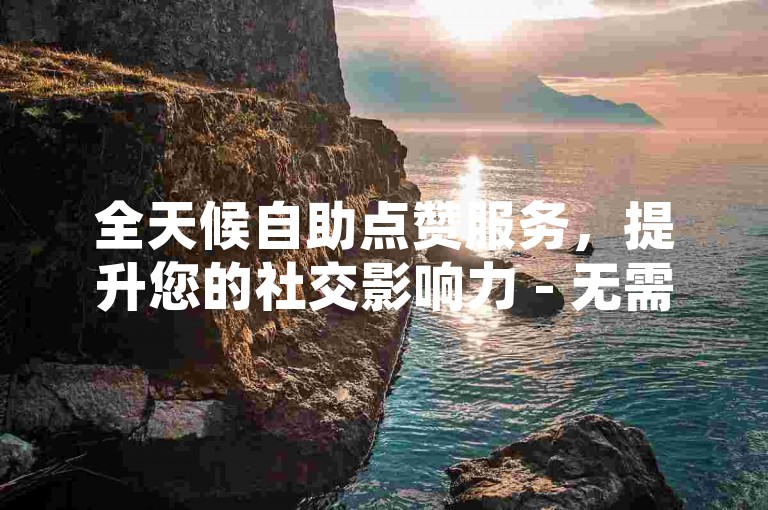 全天候自助点赞服务，提升您的社交影响力 - 无需等待，立即体验24小时不间断的人气值增长。