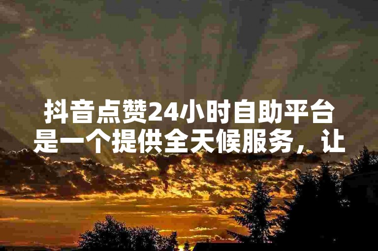 抖音点赞24小时自助平台是一个提供全天候服务，让用户能够随时获得点赞支持的在线工具。