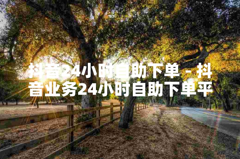 抖音24小时自助下单 - 抖音业务24小时自助下单平台
