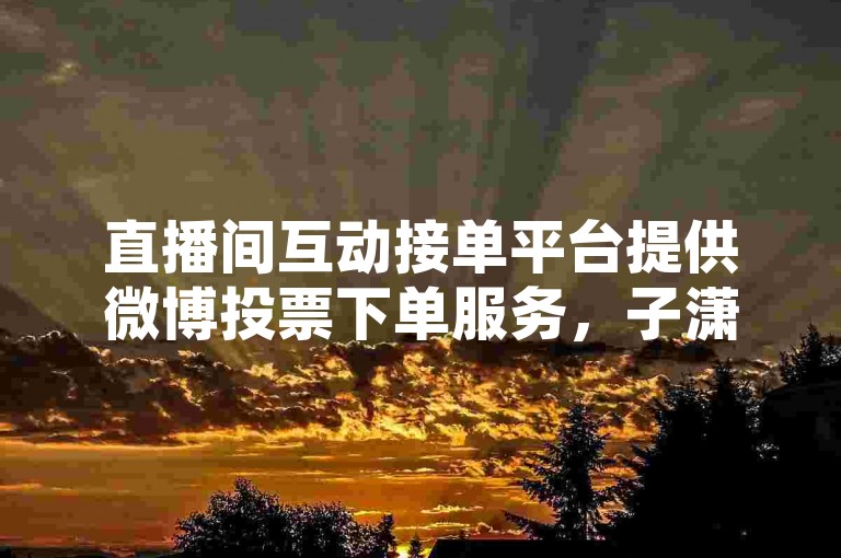 直播间互动接单平台提供微博投票下单服务，子潇网络自助下单的链接便捷高效。