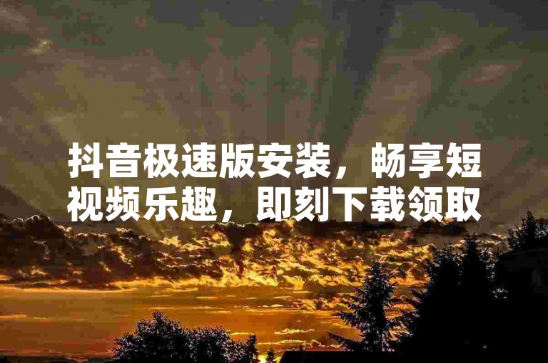 抖音极速版安装，畅享短视频乐趣，即刻下载领取新人红包。