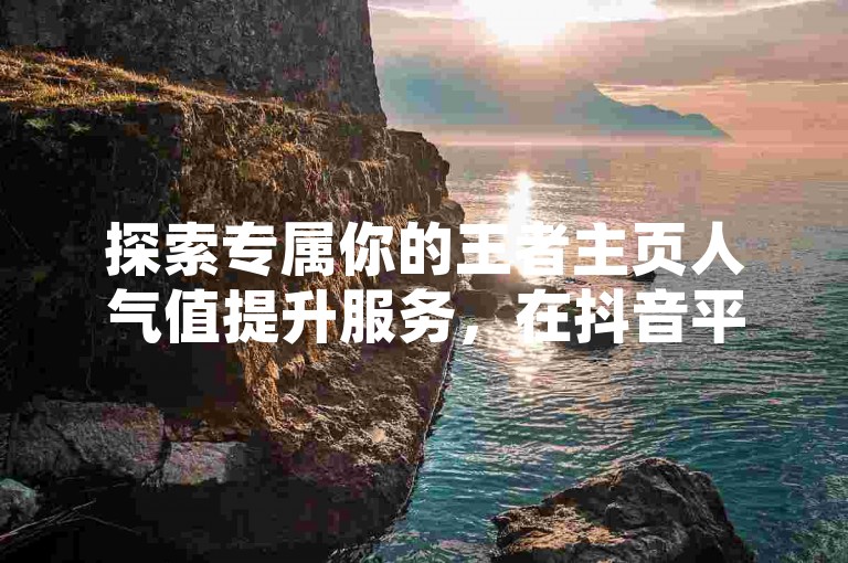 探索专属你的王者主页人气值提升服务，在抖音平台实现24小时不间断的下单体验，同时提供全天候在线交易快手账号的专业服务。