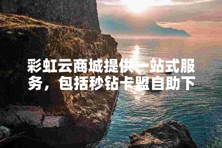 彩虹云商城提供一站式服务，包括秒钻卡盟自助下单、抖音僵尸粉一元购买以及快手赞两毛钱一百个。