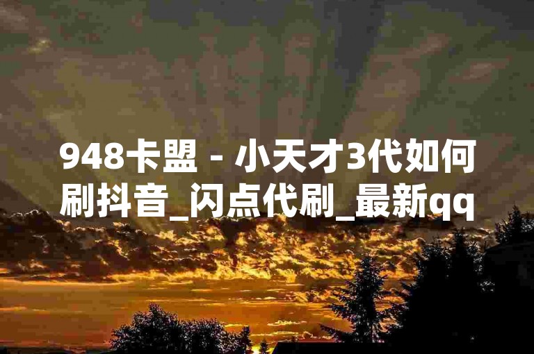 948卡盟 - 小天才3代如何刷抖音_闪点代刷_最新qq空间刷人气软件。