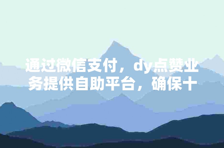 通过微信支付，dy点赞业务提供自助平台，确保十个点赞秒到账，同时独家揭秘ks打call的刷量服务。