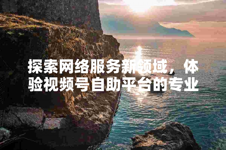 探索网络服务新领域，体验视频号自助平台的专业下单服务，让QQ空间的访客量激增成为现实。