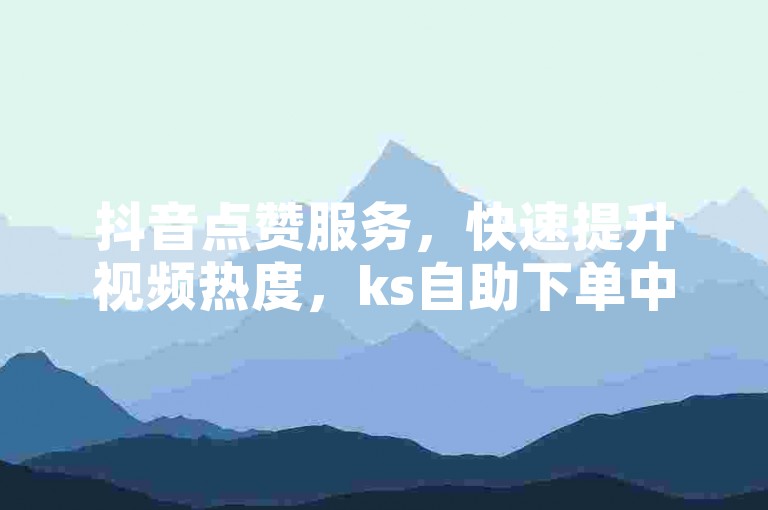 抖音点赞服务，快速提升视频热度，ks自助下单中心助您轻松获得更多关注。