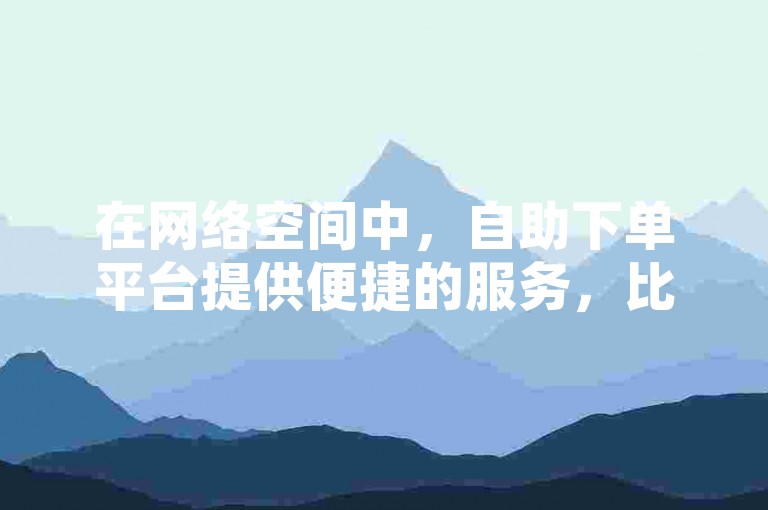 在网络空间中，自助下单平台提供便捷的服务，比如通过一键操作就能轻松获得30个抖音赞。