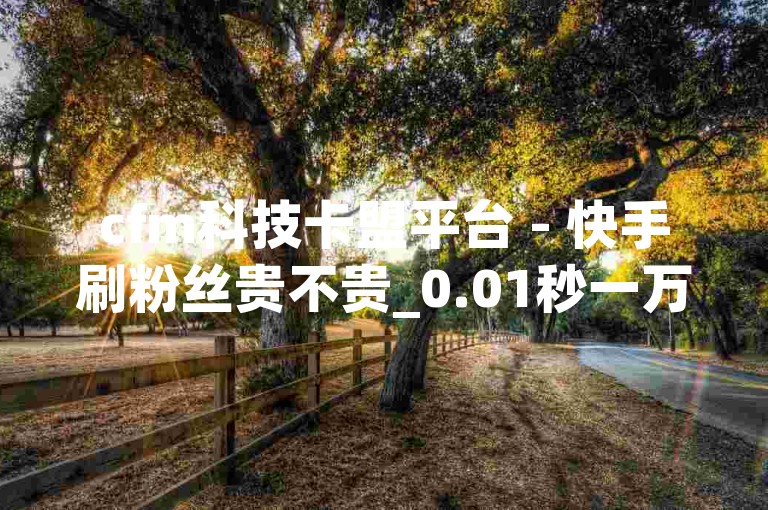 cfm科技卡盟平台 - 快手刷粉丝贵不贵_0.01秒一万点赞_橘子网络下载