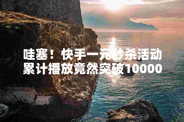 哇塞！快手一元秒杀活动累计播放竟然突破10000次，快手买热度网站助力不少呀。