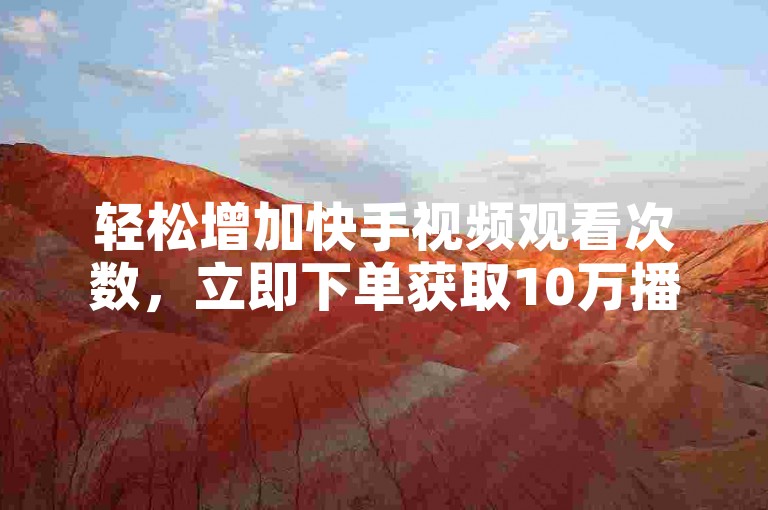 轻松增加快手视频观看次数，立即下单获取10万播放量。