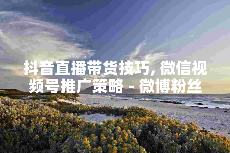 抖音直播带货技巧, 微信视频号推广策略 - 微博粉丝增长方法 - B站UP主收益指南