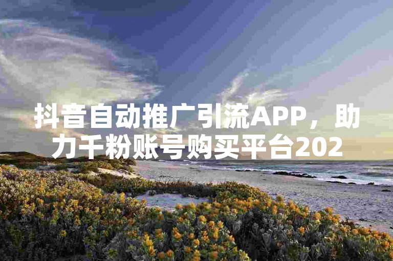 抖音自动推广引流APP，助力千粉账号购买平台2024快手实现高效营销。