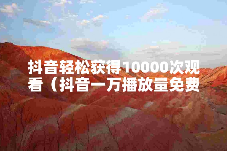 抖音轻松获得10000次观看（抖音一万播放量免费领取）。