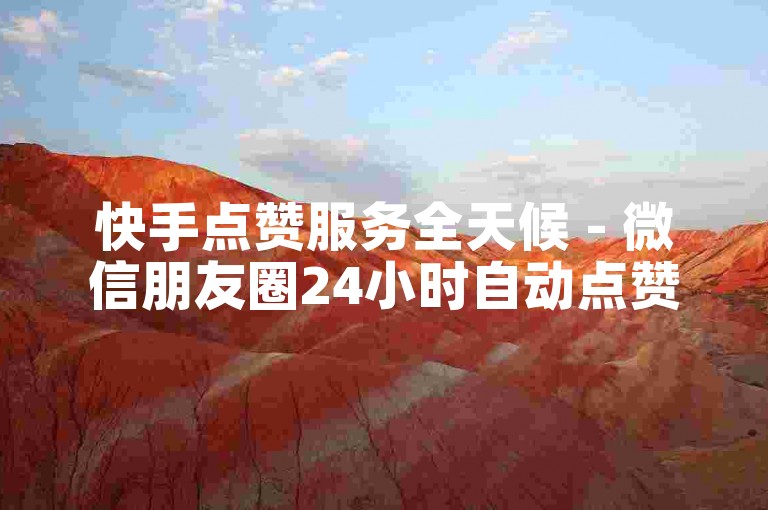快手点赞服务全天候 - 微信朋友圈24小时自动点赞平台。