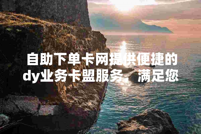 自助下单卡网提供便捷的dy业务卡盟服务，满足您的各种需求。