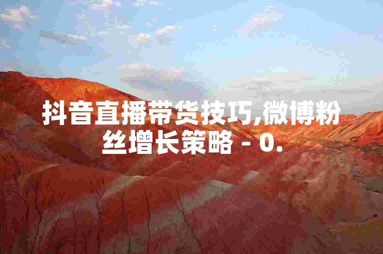 抖音直播带货技巧,微博粉丝增长策略 - 0.5元一万播放量 - 淘宝店铺引流秘籍