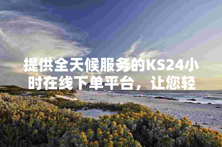 提供全天候服务的KS24小时在线下单平台，让您轻松享受秒刷dy视频双击的便利，同时还能免费下载相关网站资源，专业代刷服务啊陌随时待命。