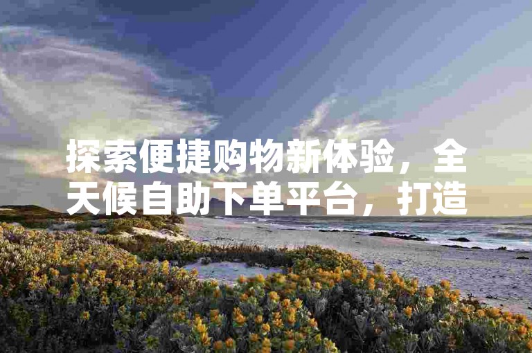 探索便捷购物新体验，全天候自助下单平台，打造网红商品一站式选购天堂。