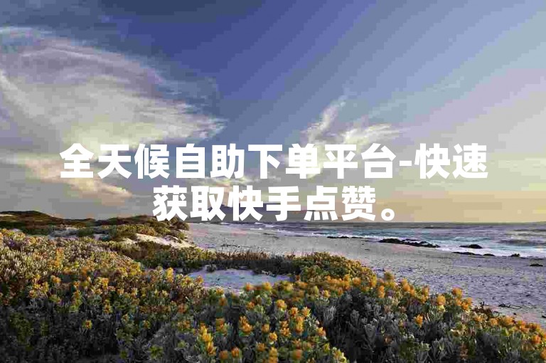 全天候自助下单平台-快速获取快手点赞。