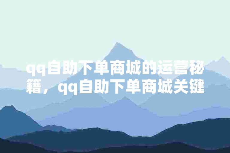 qq自助下单商城的运营秘籍，qq自助下单商城关键词优化策略！2024必备