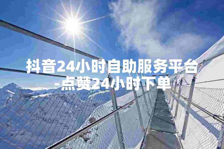 抖音24小时自助服务平台-点赞24小时下单