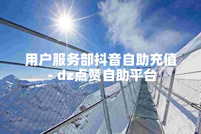 用户服务部抖音自助充值 - dz点赞自助平台