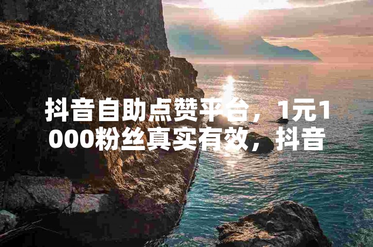 抖音自助点赞平台，1元1000粉丝真实有效，抖音可以看500次广告吗？