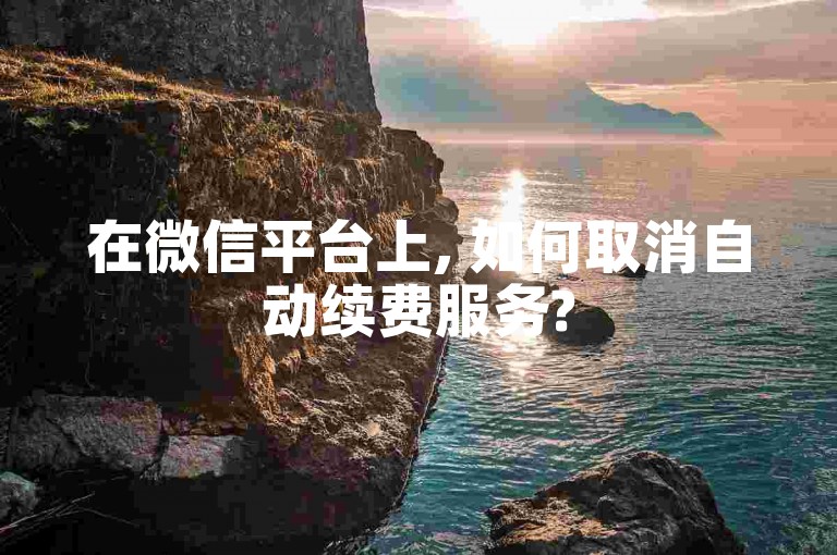 在微信平台上, 如何取消自动续费服务?