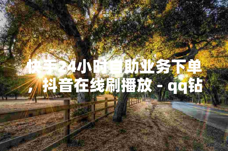 快手24小时自助业务下单，抖音在线刷播放 - qq钻全网最低价下单业务平台