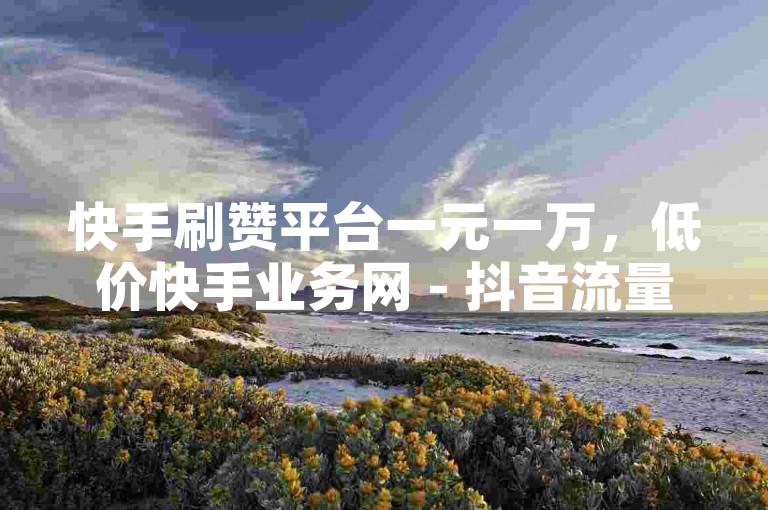 快手刷赞平台一元一万，低价快手业务网 - 抖音流量推广网站 - 微博卡盟业务。