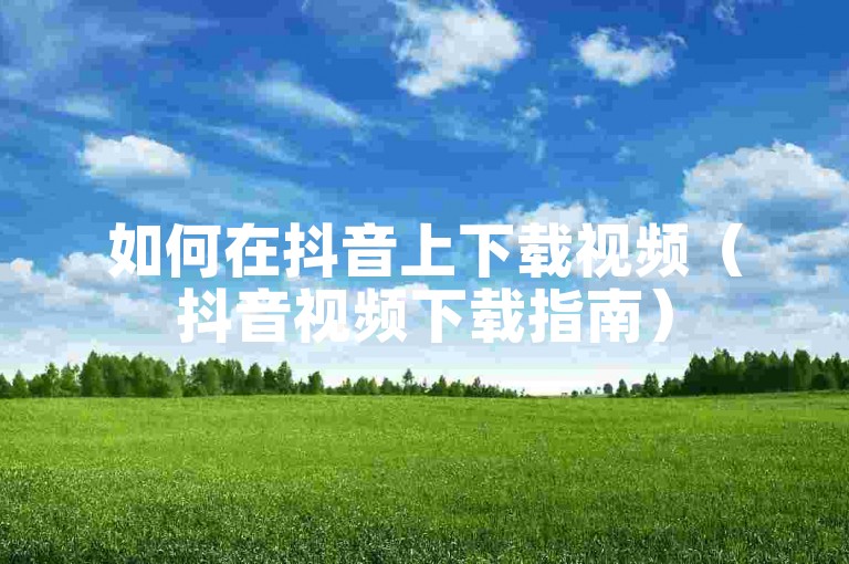 如何在抖音上下载视频（抖音视频下载指南）