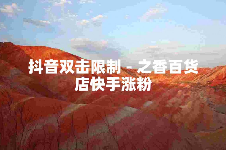 抖音双击限制 - 之香百货店快手涨粉