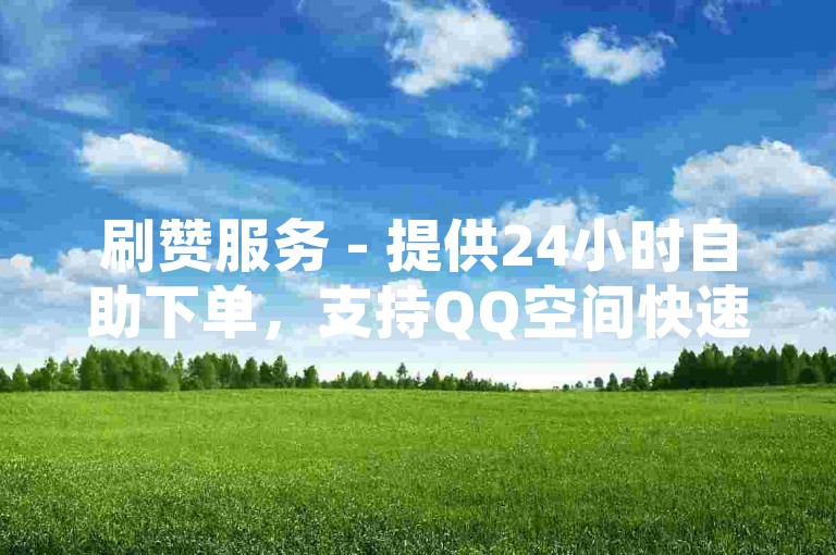 刷赞服务 - 提供24小时自助下单，支持QQ空间快速增赞。