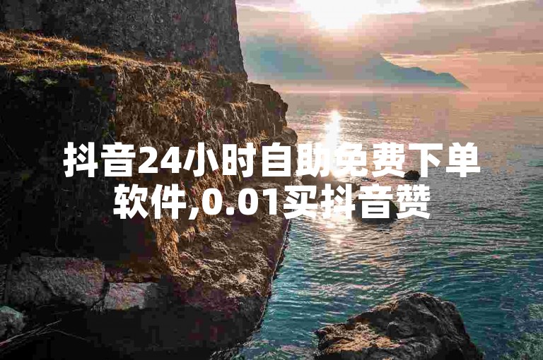 抖音24小时自助免费下单软件,0.01买抖音赞