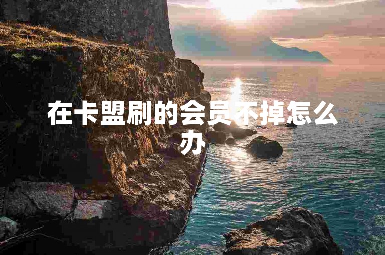 在卡盟刷的会员不掉怎么办