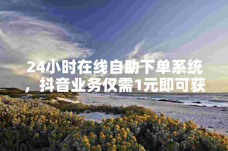 24小时在线自助下单系统，抖音业务仅需1元即可获得100个赞。