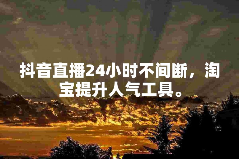 抖音直播24小时不间断，淘宝提升人气工具。