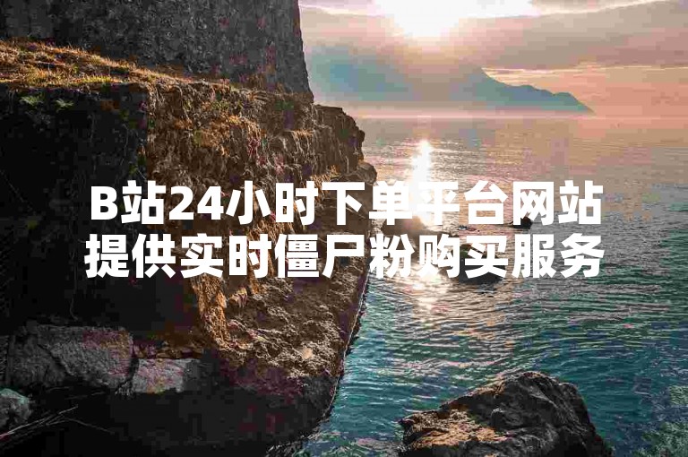 B站24小时下单平台网站提供实时僵尸粉购买服务。
