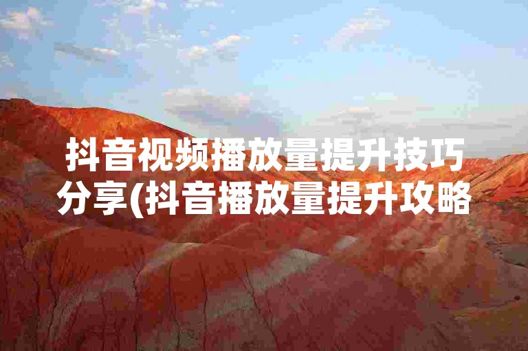 抖音视频播放量提升技巧分享(抖音播放量提升攻略)