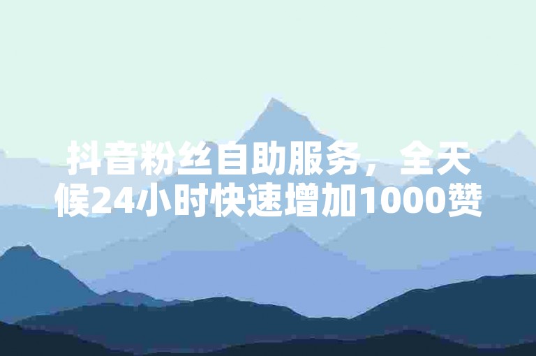 抖音粉丝自助服务，全天候24小时快速增加1000赞，立即到账。
