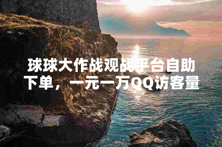 球球大作战观战平台自助下单，一元一万QQ访客量网站。
