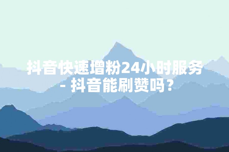 抖音快速增粉24小时服务 - 抖音能刷赞吗？