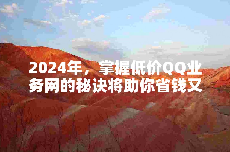 2024年，掌握低价QQ业务网的秘诀将助你省钱又省心！