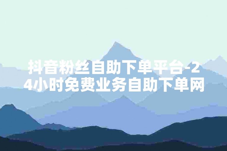 抖音粉丝自助下单平台-24小时免费业务自助下单网站, 快手点赞量