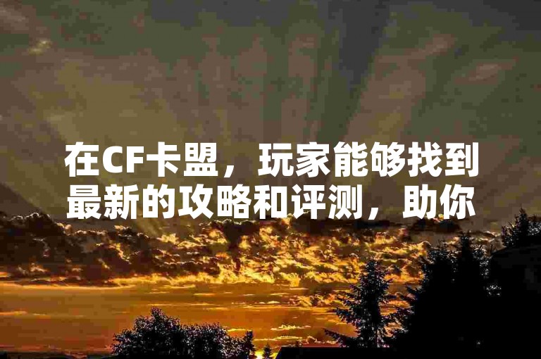 在CF卡盟，玩家能够找到最新的攻略和评测，助你游戏更上一层楼。