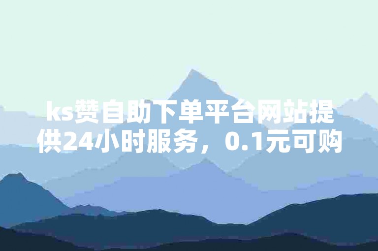 ks赞自助下单平台网站提供24小时服务，0.1元可购买100个赞。