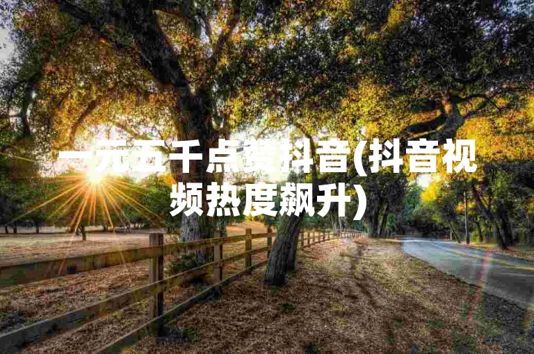 一元五千点赞抖音(抖音视频热度飙升)