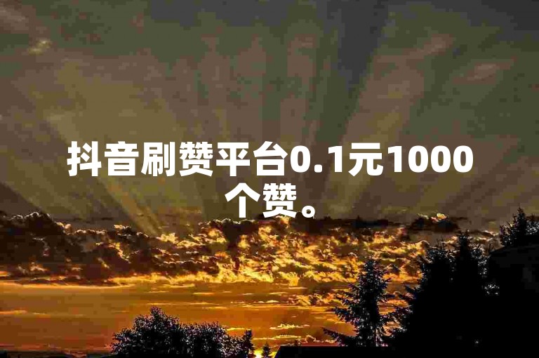 抖音刷赞平台0.1元1000个赞。